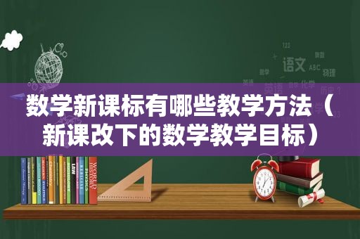 数学新课标有哪些教学方法（新课改下的数学教学目标）