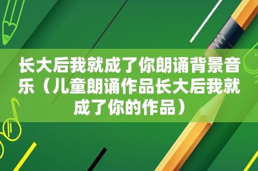 长大后我就成了你朗诵背景音乐（儿童朗诵作品长大后我就成了你的作品）