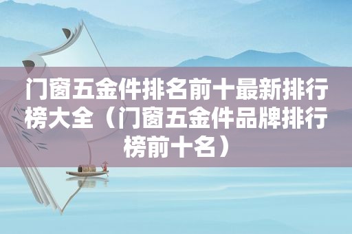 门窗五金件排名前十最新排行榜大全（门窗五金件品牌排行榜前十名）