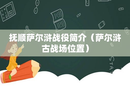 抚顺萨尔浒战役简介（萨尔浒古战场位置）