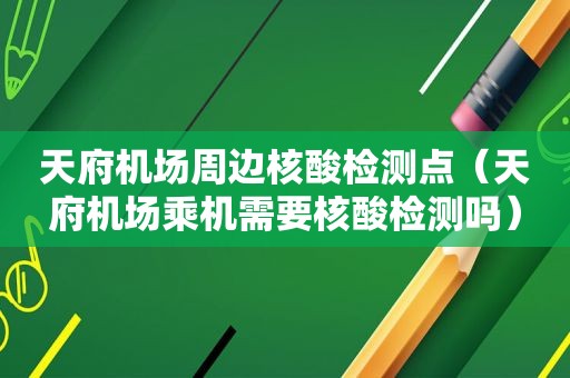 天府机场周边核酸检测点（天府机场乘机需要核酸检测吗）