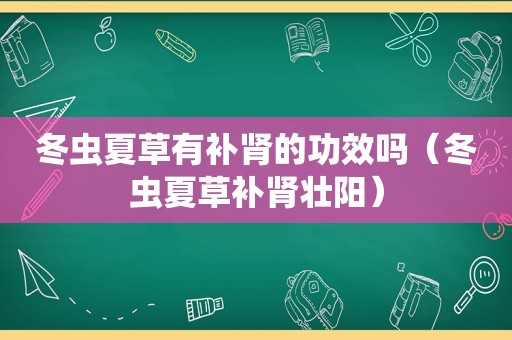 冬虫夏草有补肾的功效吗（冬虫夏草补肾壮阳）