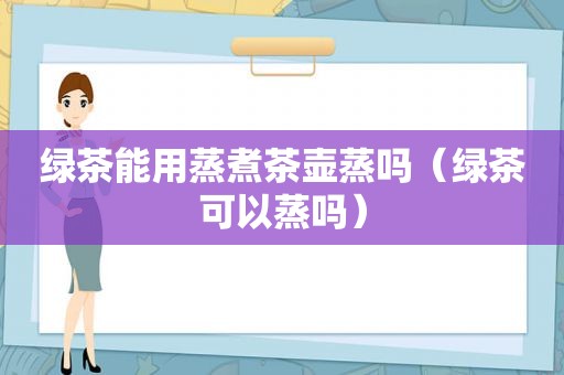 绿茶能用蒸煮茶壶蒸吗（绿茶可以蒸吗）