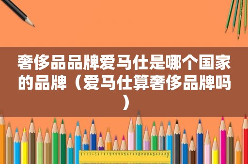 奢侈品品牌爱马仕是哪个国家的品牌（爱马仕算奢侈品牌吗）