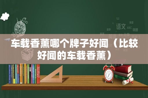 车载香薰哪个牌子好闻（比较好闻的车载香薰）