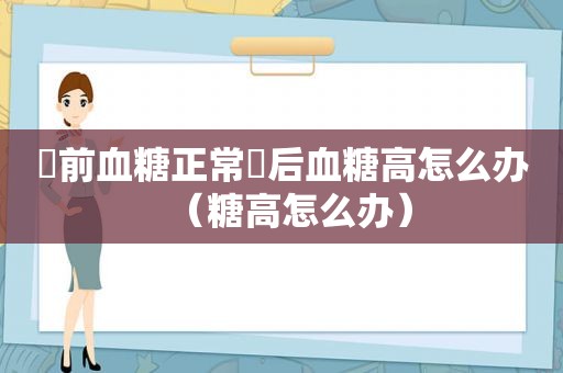 歺前血糖正常歺后血糖高怎么办（糖高怎么办）