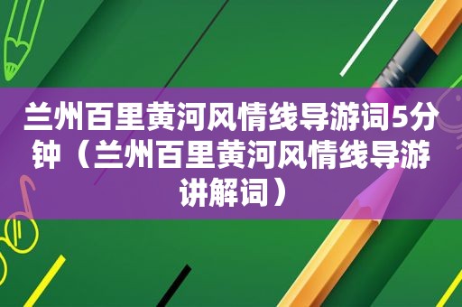  *** 百里黄河风情线导游词5分钟（ *** 百里黄河风情线导游讲解词）