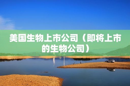 美国生物上市公司（即将上市的生物公司）