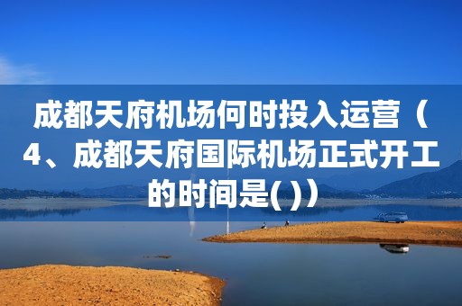 成都天府机场何时投入运营（4、成都天府国际机场正式开工的时间是( )）