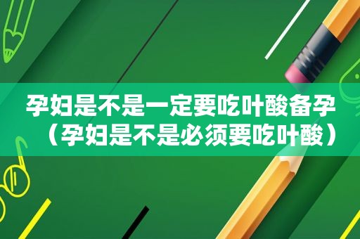 孕妇是不是一定要吃叶酸备孕（孕妇是不是必须要吃叶酸）