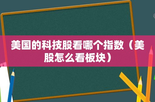 美国的科技股看哪个指数（美股怎么看板块）