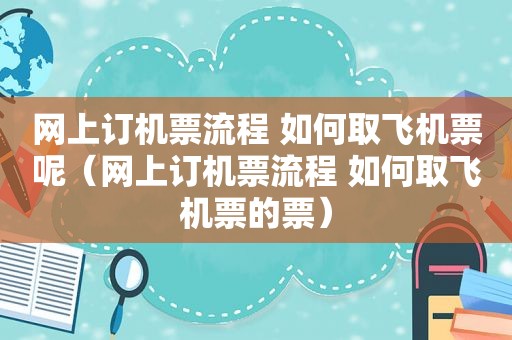 网上订机票流程 如何取飞机票呢（网上订机票流程 如何取飞机票的票）