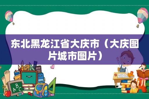 东北黑龙江省大庆市（大庆图片城市图片）