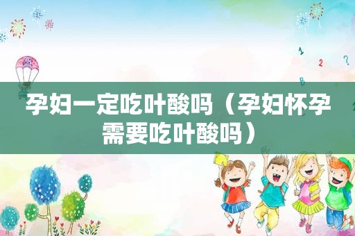 孕妇一定吃叶酸吗（孕妇怀孕需要吃叶酸吗）