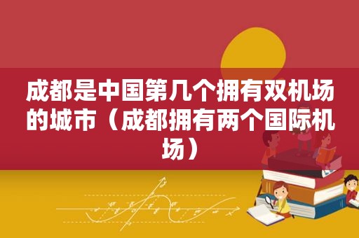 成都是中国第几个拥有双机场的城市（成都拥有两个国际机场）