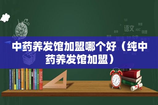 中药养发馆加盟哪个好（纯中药养发馆加盟）