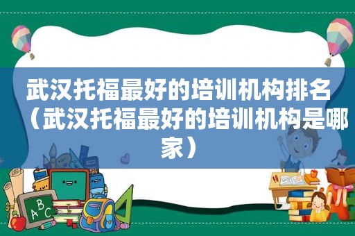 武汉托福最好的培训机构排名（武汉托福最好的培训机构是哪家）