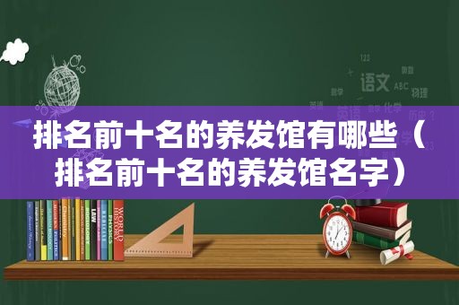 排名前十名的养发馆有哪些（排名前十名的养发馆名字）