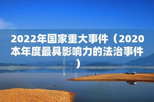 2022年国家重大事件（2020本年度最具影响力的法治事件）