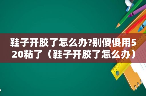 鞋子开胶了怎么办?别傻傻用520粘了（鞋子开胶了怎么办）