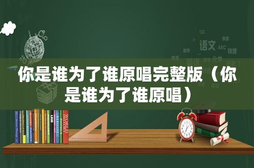 你是谁为了谁原唱完整版（你是谁为了谁原唱）