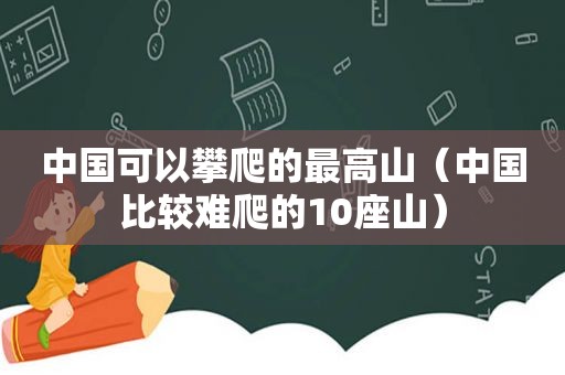 中国可以攀爬的最高山（中国比较难爬的10座山）