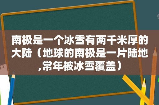 南极是一个冰雪有两千米厚的大陆（地球的南极是一片陆地,常年被冰雪覆盖）