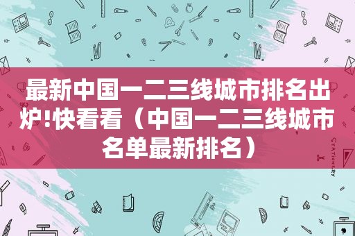 最新中国一二三线城市排名出炉!快看看（中国一二三线城市名单最新排名）