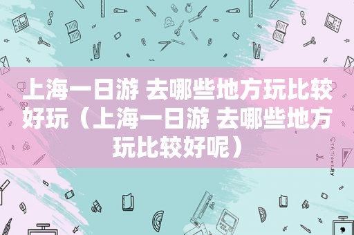 上海一日游 去哪些地方玩比较好玩（上海一日游 去哪些地方玩比较好呢）