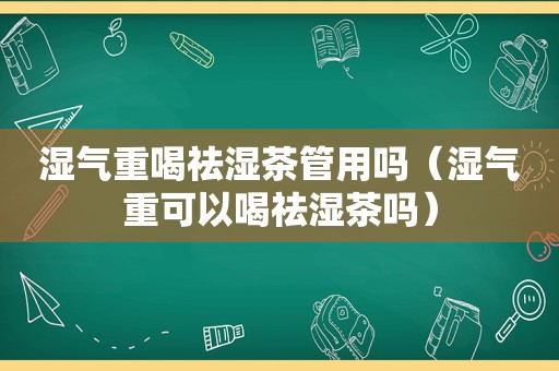 湿气重喝祛湿茶管用吗（湿气重可以喝祛湿茶吗）