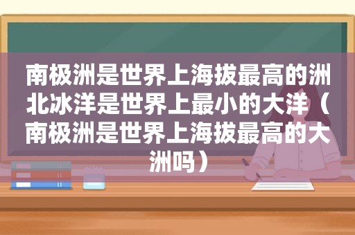 南极洲是世界上海拔最高的洲北冰洋是世界上最小的大洋（南极洲是世界上海拔最高的大洲吗）