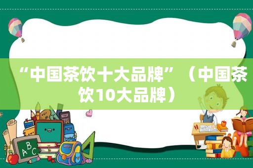 “中国茶饮十大品牌”（中国茶饮10大品牌）