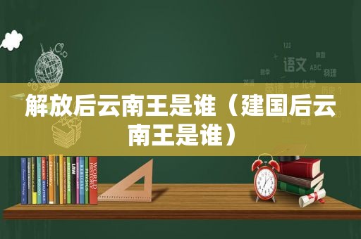 解放后云南王是谁（建国后云南王是谁）