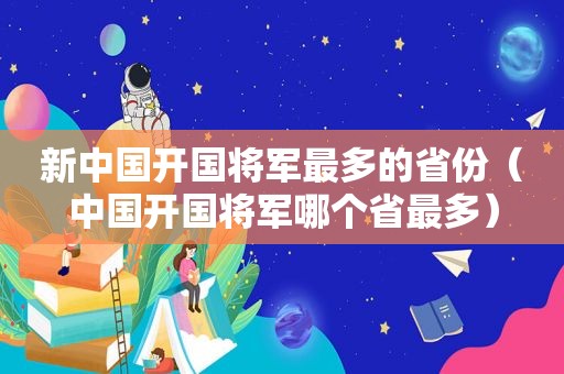 新中国开国将军最多的省份（中国开国将军哪个省最多）