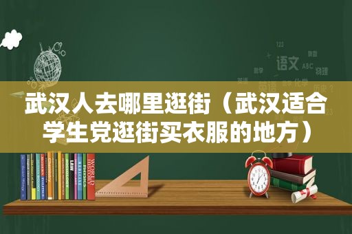 武 *** 去哪里逛街（武汉适合学生党逛街买衣服的地方）