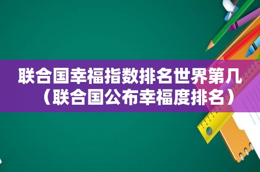 联合国幸福指数排名世界第几（联合国公布幸福度排名）