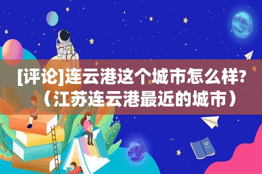 [评论]连云港这个城市怎么样?（江苏连云港最近的城市）