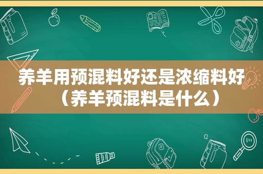 养羊用预混料好还是浓缩料好（养羊预混料是什么）