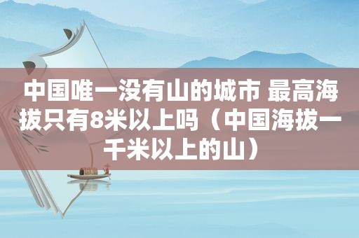 中国唯一没有山的城市 最高海拔只有8米以上吗（中国海拔一千米以上的山）