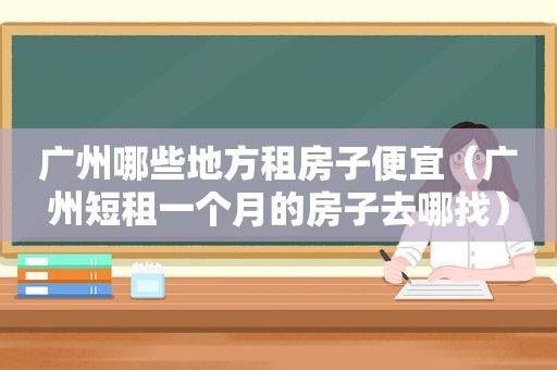 广州哪些地方租房子便宜（广州短租一个月的房子去哪找）