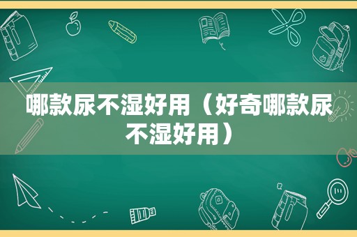 哪款尿不湿好用（好奇哪款尿不湿好用）