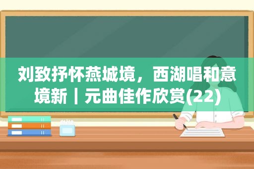 刘致抒怀燕城境，西湖唱和意境新｜元曲佳作欣赏(22)