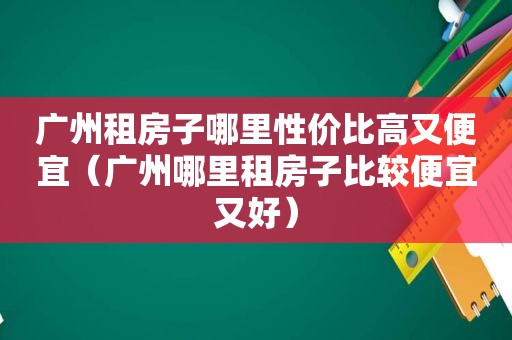 广州租房子哪里性价比高又便宜（广州哪里租房子比较便宜又好）