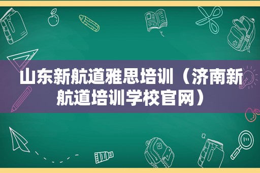 山东新航道雅思培训（济南新航道培训学校官网）