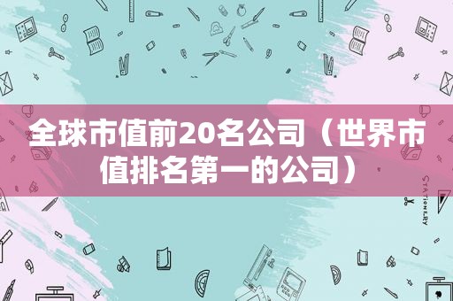 全球市值前20名公司（世界市值排名第一的公司）