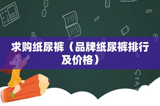 求购纸尿裤（品牌纸尿裤排行及价格）