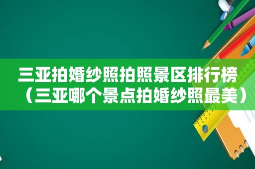 三亚拍婚纱照拍照景区排行榜（三亚哪个景点拍婚纱照最美）