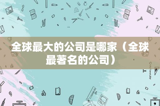 全球最大的公司是哪家（全球最著名的公司）