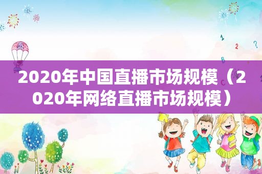 2020年中国直播市场规模（2020年网络直播市场规模）