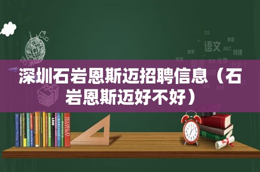 深圳石岩恩斯迈招聘信息（石岩恩斯迈好不好）